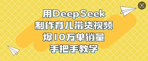 用DeepSeek制作育儿带货视频，爆10W单销量，手把手教学-七哥资源网 - 全网最全创业项目资源