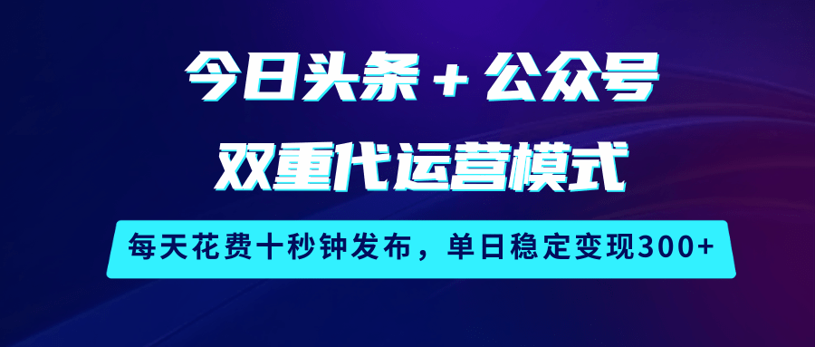 今日头条＋公众号双重代运营模式，每天花费十秒钟发布，单日稳定变现300+-七哥资源网 - 全网最全创业项目资源