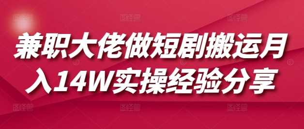 兼职大佬做短剧搬运月入14W实操经验分享-七哥资源网 - 全网最全创业项目资源