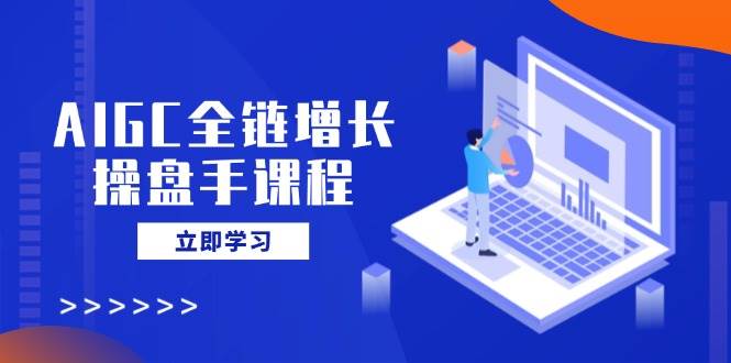 （14523期）AIGC全链增长操盘手课程，从AI基础到私有化应用，轻松驾驭AI助力营销-七哥资源网 - 全网最全创业项目资源