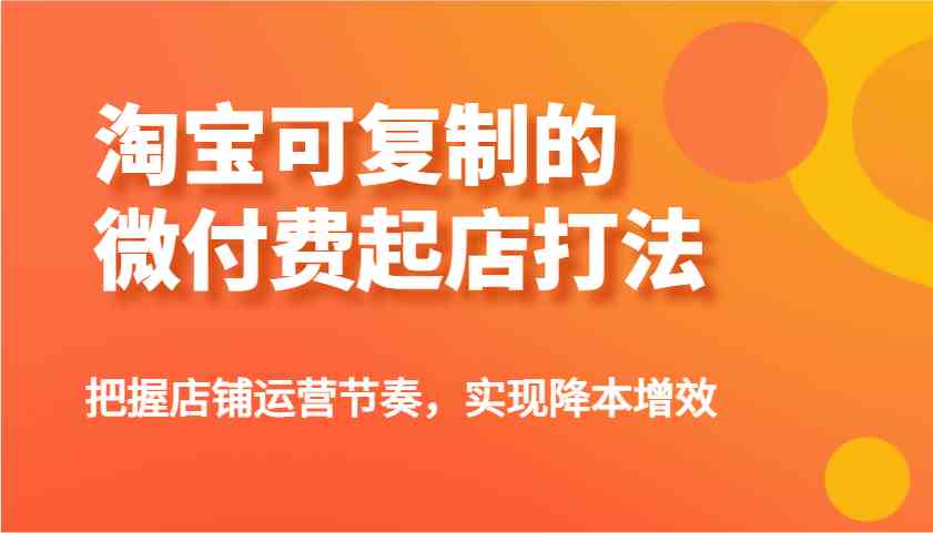 淘宝可复制的微付费起店打法，把握店铺运营节奏，实现降本增效！-七哥资源网 - 全网最全创业项目资源